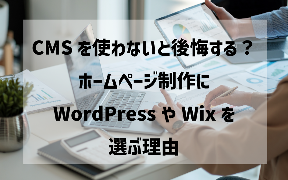 CMSを使わないと後悔する？ホームページ制作にWordPressやWixを選ぶ理由