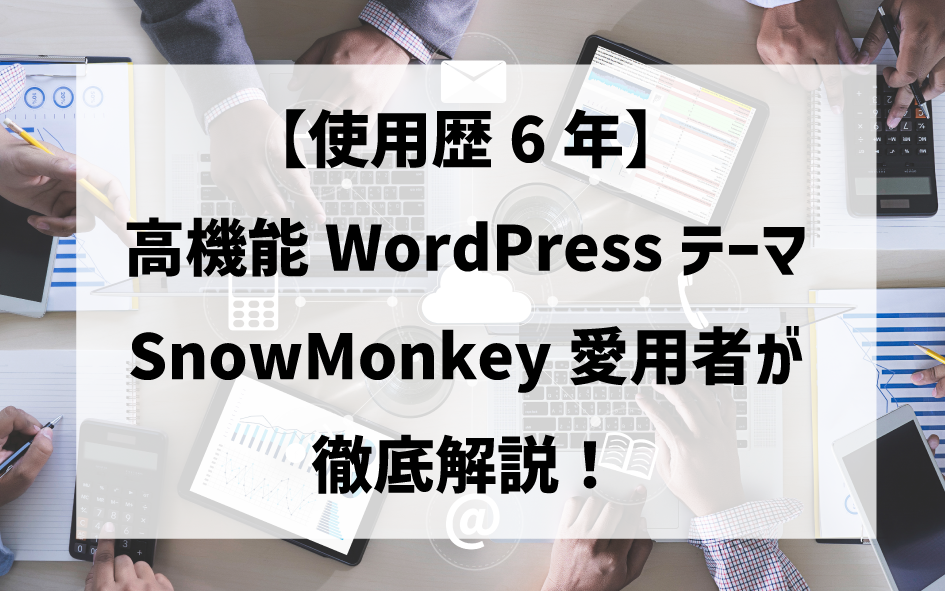 【使用歴6年】高機能WordPressテーマSnowMonkey愛用者が徹底解説！