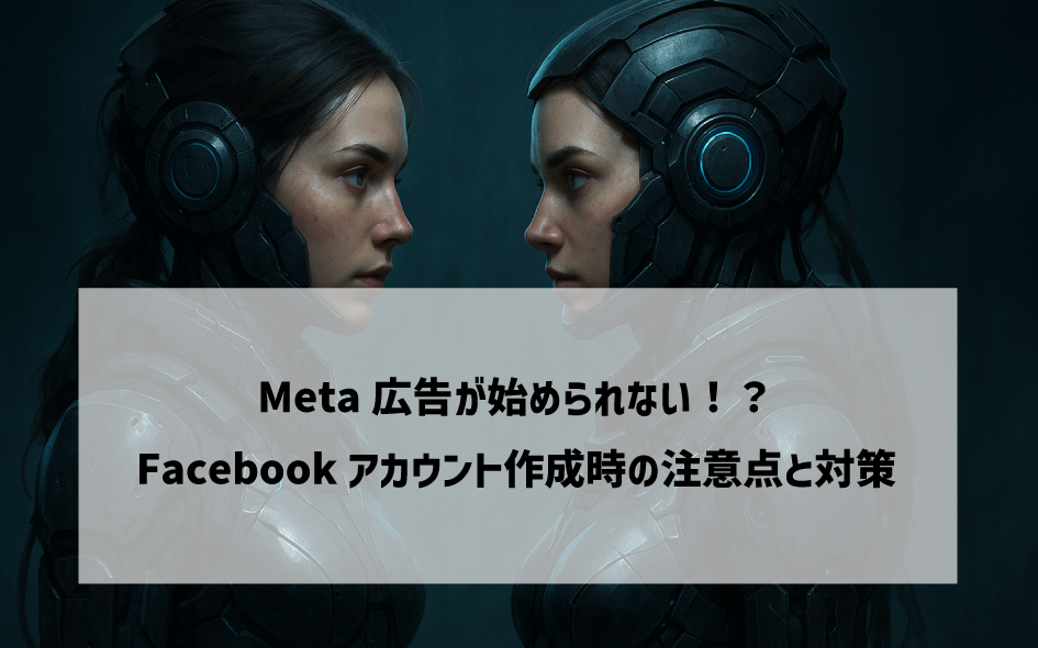 Meta広告が始められない！？Facebookアカウント作成時の注意点と対策【最新版】